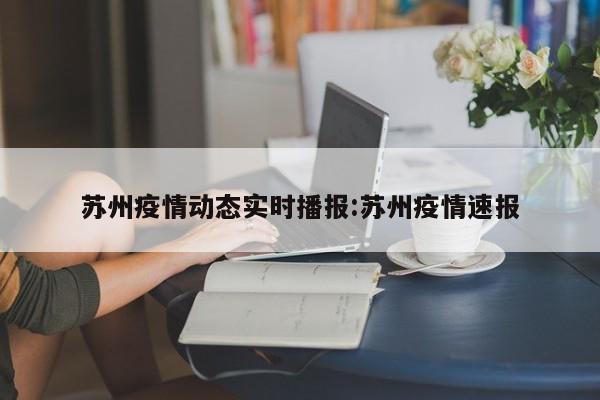 苏州疫情数据及防控情况：有无封城计划与新增病例数